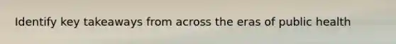 Identify key takeaways from across the eras of public health