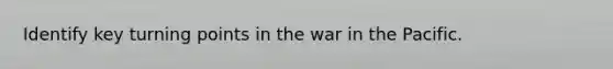 Identify key turning points in the war in the Pacific.