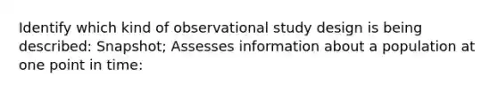 Identify which kind of observational study design is being described: Snapshot; Assesses information about a population at one point in time: