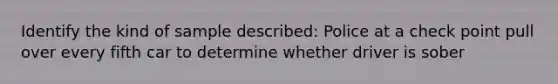 Identify the kind of sample described: Police at a check point pull over every fifth car to determine whether driver is sober