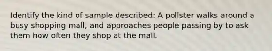 Identify the kind of sample described: A pollster walks around a busy shopping mall, and approaches people passing by to ask them how often they shop at the mall.