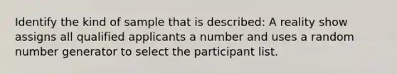 Identify the kind of sample that is described: A reality show assigns all qualified applicants a number and uses a random number generator to select the participant list.