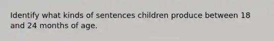 Identify what kinds of sentences children produce between 18 and 24 months of age.