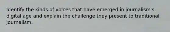 Identify the kinds of voices that have emerged in journalism's digital age and explain the challenge they present to traditional journalism.
