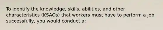 To identify the knowledge, skills, abilities, and other characteristics (KSAOs) that workers must have to perform a job successfully, you would conduct a: