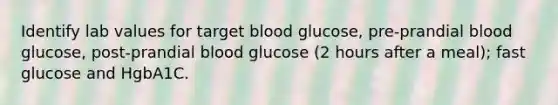 Identify lab values for target blood glucose, pre-prandial blood glucose, post-prandial blood glucose (2 hours after a meal); fast glucose and HgbA1C.