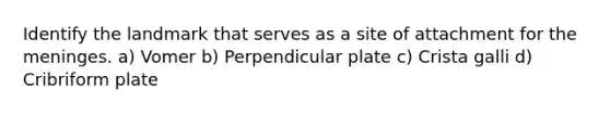 Identify the landmark that serves as a site of attachment for <a href='https://www.questionai.com/knowledge/k36SqhoPCV-the-meninges' class='anchor-knowledge'>the meninges</a>. a) Vomer b) Perpendicular plate c) Crista galli d) Cribriform plate