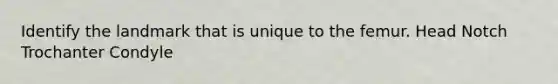 Identify the landmark that is unique to the femur. Head Notch Trochanter Condyle
