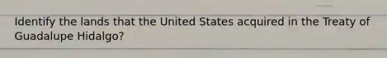 Identify the lands that the United States acquired in the Treaty of Guadalupe Hidalgo?