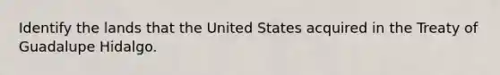 Identify the lands that the United States acquired in the Treaty of Guadalupe Hidalgo.