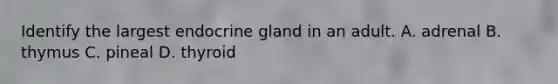 Identify the largest endocrine gland in an adult. A. adrenal B. thymus C. pineal D. thyroid