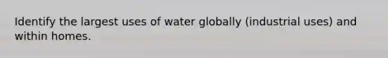 Identify the largest uses of water globally (industrial uses) and within homes.