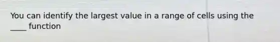 You can identify the largest value in a range of cells using the ____ function