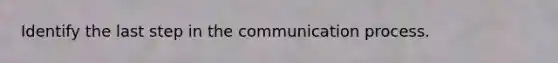 Identify the last step in the communication process.