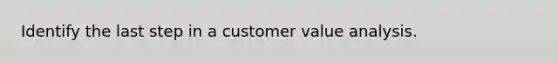 Identify the last step in a customer value analysis.