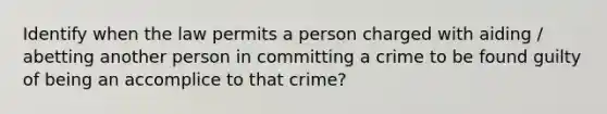 Identify when the law permits a person charged with aiding / abetting another person in committing a crime to be found guilty of being an accomplice to that crime?