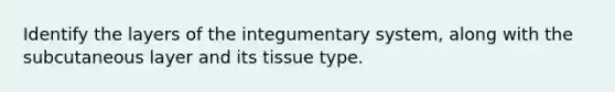 Identify the layers of the integumentary system, along with the subcutaneous layer and its tissue type.