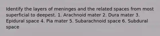 Identify the layers of meninges and the related spaces from most superficial to deepest. 1. Arachnoid mater 2. Dura mater 3. Epidural space 4. Pia mater 5. Subarachnoid space 6. Subdural space