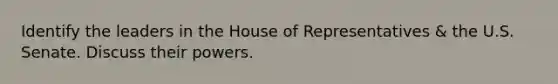 Identify the leaders in the House of Representatives & the U.S. Senate. Discuss their powers.