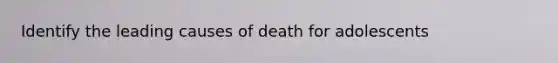 Identify the leading causes of death for adolescents