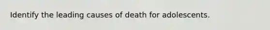 Identify the leading causes of death for adolescents.