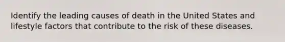 Identify the leading causes of death in the United States and lifestyle factors that contribute to the risk of these diseases.