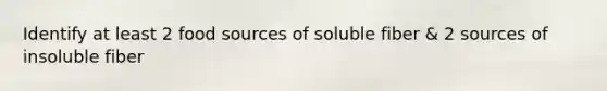 Identify at least 2 food sources of soluble fiber & 2 sources of insoluble fiber