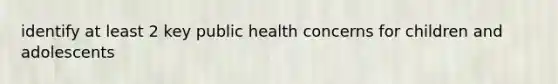 identify at least 2 key public health concerns for children and adolescents