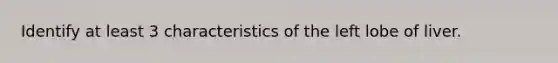 Identify at least 3 characteristics of the left lobe of liver.