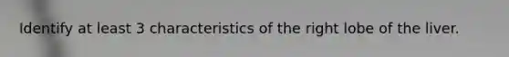 Identify at least 3 characteristics of the right lobe of the liver.