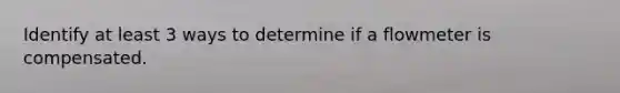 Identify at least 3 ways to determine if a flowmeter is compensated.