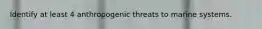 Identify at least 4 anthropogenic threats to marine systems.