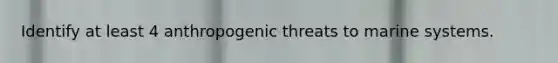 Identify at least 4 anthropogenic threats to marine systems.