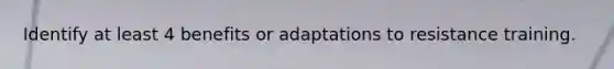 Identify at least 4 benefits or adaptations to resistance training.