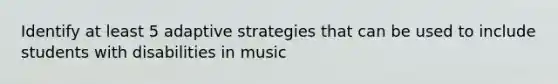 Identify at least 5 adaptive strategies that can be used to include students with disabilities in music