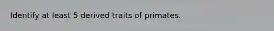 Identify at least 5 derived traits of primates.