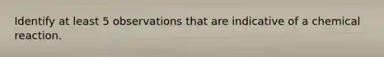Identify at least 5 observations that are indicative of a chemical reaction.