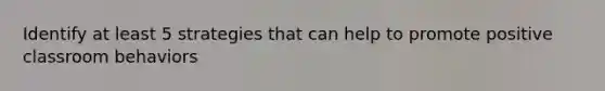 Identify at least 5 strategies that can help to promote positive classroom behaviors