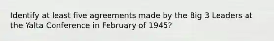 Identify at least five agreements made by the Big 3 Leaders at the Yalta Conference in February of 1945?