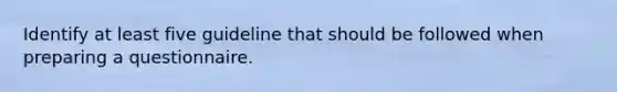 Identify at least five guideline that should be followed when preparing a questionnaire.