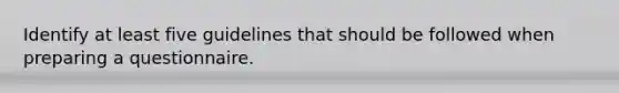 Identify at least five guidelines that should be followed when preparing a questionnaire.