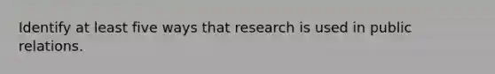 Identify at least five ways that research is used in public relations.