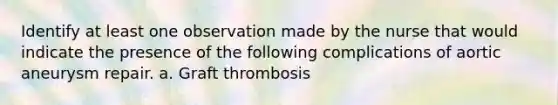 Identify at least one observation made by the nurse that would indicate the presence of the following complications of aortic aneurysm repair. a. Graft thrombosis