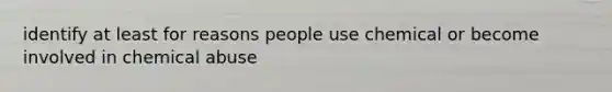 identify at least for reasons people use chemical or become involved in chemical abuse