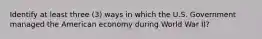 Identify at least three (3) ways in which the U.S. Government managed the American economy during World War II?