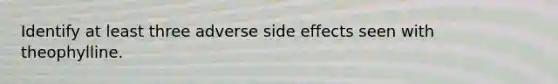 Identify at least three adverse side effects seen with theophylline.