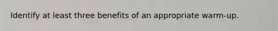 Identify at least three benefits of an appropriate warm-up.