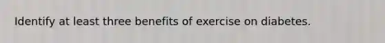 Identify at least three benefits of exercise on diabetes.