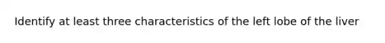Identify at least three characteristics of the left lobe of the liver