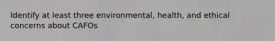 Identify at least three environmental, health, and ethical concerns about CAFOs